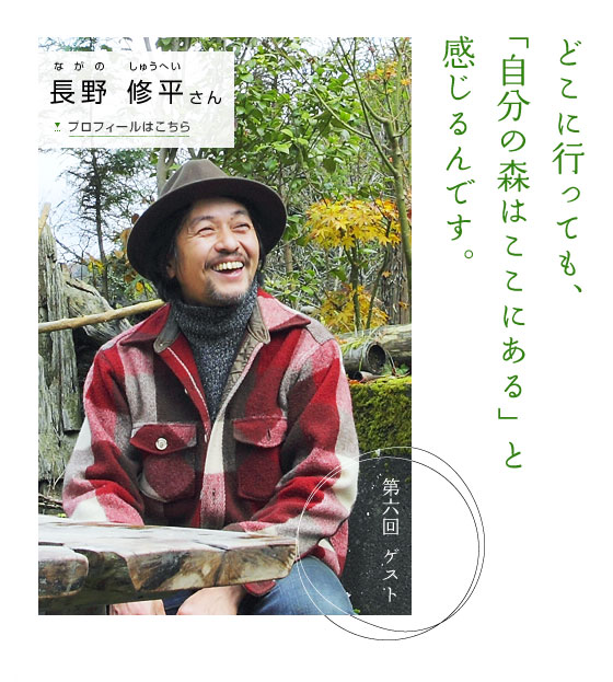 どこに行っても「自分の森はここにある」と感じるんです。　第六回ゲスト 長野 修平さん　プロフィールはこちら