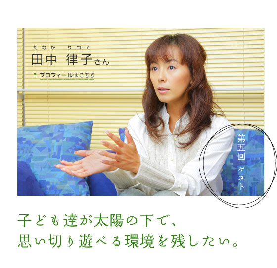 子ども達が太陽の下で、思い切り遊べる環境を残したい。　第五回ゲスト 田中 律子さん　プロフィールはこちら