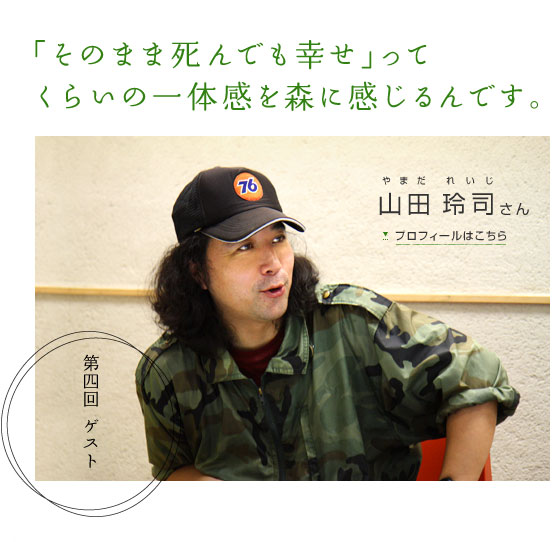 「そのまま死んでも幸せ」ってくらいの一体感を森に感じるんです。　第四回ゲスト 山田 玲司さん　プロフィールはこちら