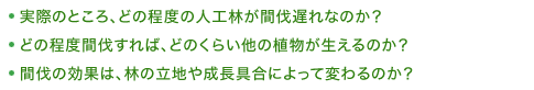 ・実際のところ、どの程度の人工林が間伐遅れなのか？　・どの程度間伐すれば、どのくらい他の植物が生えるのか？　・間伐の効果は、林の立地や成長具合によって変わるのか？