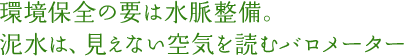 環境保全の要は水脈整備。泥水は、見えない空気を読むバロメーター
