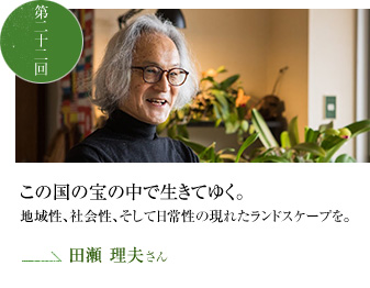 この国の宝の中で生きてゆく。地域性、社会性、そして日常性の現れたランドスケープを。　第二十二回ゲスト 田瀬 理夫さん
