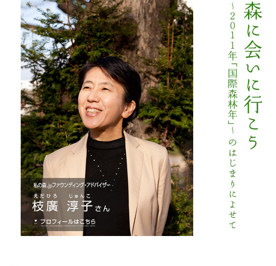 森に会いに行こう　〜2011年「国際森林年」〜のはじまりによせて　私の森.jp ファウンディング・アドバイザー 枝廣 淳子さん　プロフィールはこちら