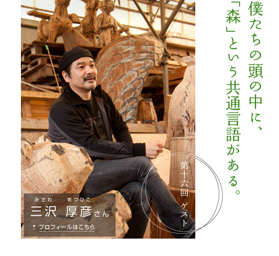 「僕たちの頭の中に、「森」という共通言語がある。」　第十六回ゲスト 三沢 厚彦さん　プロフィールはこちら