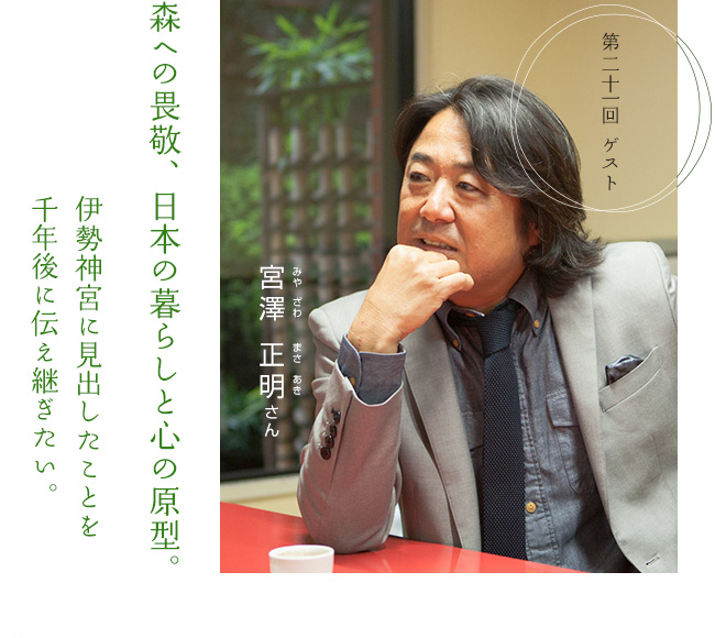 森への畏敬、日本の暮らしと心の原型。　伊勢神宮に見出したことを千年後に伝え繋ぎたい。　第二十一回ゲスト 宮澤 正明さん