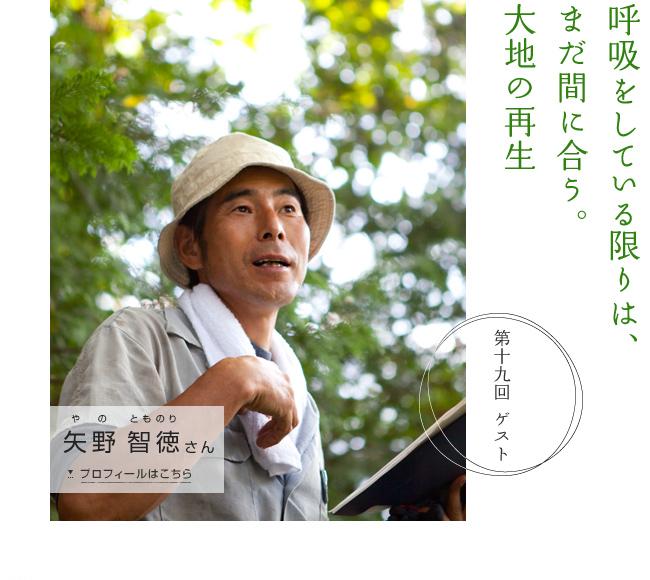 「呼吸をしている限りは、まだ間に合う。大地の再生」　第十九回ゲスト 矢野 智徳さん　プロフィールはこちら