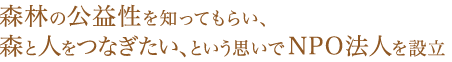 森林の公益性を知ってもらい、森と人をつなぎたい、という思いでNPO法人を設立