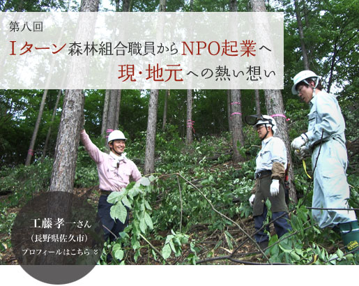 第八回インタビュー：工藤 孝一さん（長野県佐久市）　「Iターン森林組合職員からNPO起業へ　現・地元への熱い想い」