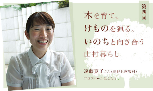 第四回インタビュー：遠藤寛子さん（長野県阿智村）　「木を育て、けものを猟る。いのちと向き合う山村暮らし」