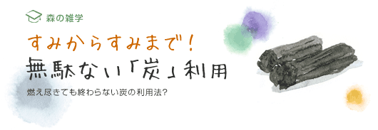 すみからすみまで！無駄ない「炭」利用　燃え尽きても終わらない炭の利用方法？