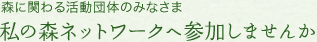 森に関わる活動団体･企業さま 私の森ネットワークへ参加しませんか