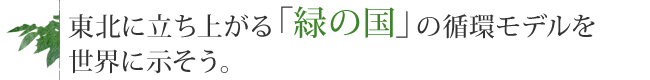 東北に立ち上がる「緑の国」の循環モデルを世界に示そう。