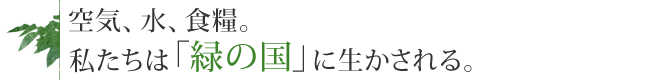 空気、水、食糧。私たちは「緑の国」に生かされる。
