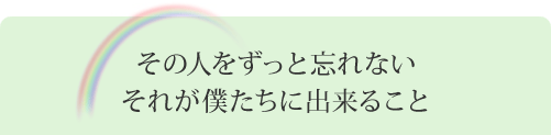 その人をずっと忘れない それが僕たちに出来ること