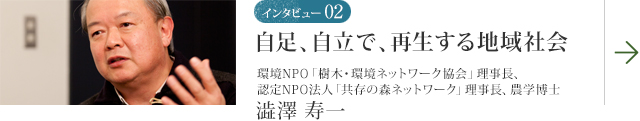 インタビュー02 自足、自立で再生する地域社会 環境NPO「樹木・環境ネットワーク協会」理事長、認定NPO法人「共存の森ネットワーク」理事長、農学博士 澁澤 寿一