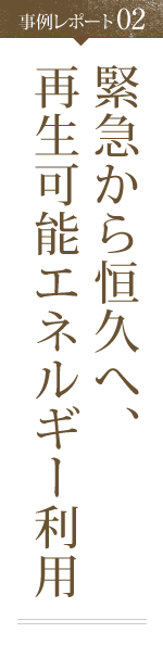 事例レポート02 緊急から恒久へ、再生可能エネルギー利用