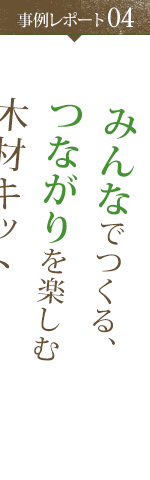 事例レポート04 みんなでつくる、つながりを楽しむ木材キット