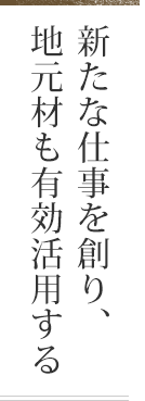 新たな仕事を創り、地元材も有効活用する