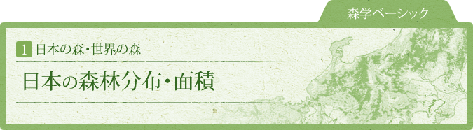 森学ベーシック：1.日本の森・世界の森　日本の森林分布・面積