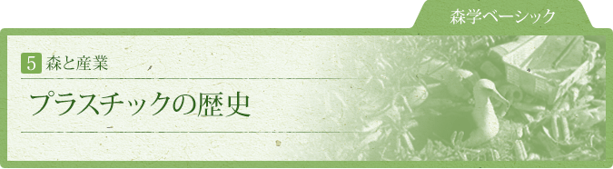 森学ベーシック：5.森と産業：プラスチックの歴史